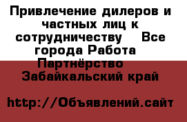 Привлечение дилеров и частных лиц к сотрудничеству. - Все города Работа » Партнёрство   . Забайкальский край
